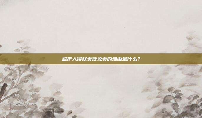 监护人侵权责任免责的理由是什么？