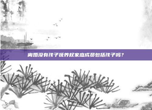 离婚没有孩子抚养权家庭成员包括孩子吗？