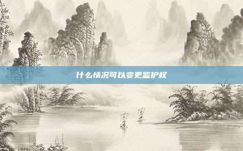 什么情况可以变更监护权