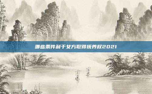 哪些条件利于女方取得抚养权2021