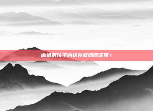 离婚后孩子的抚养权如何证明？