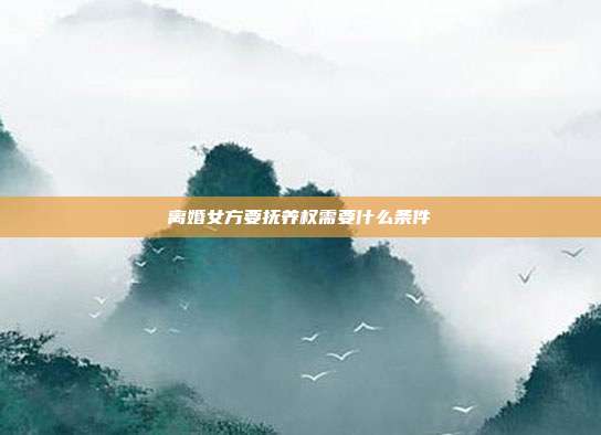 离婚女方要抚养权需要什么条件