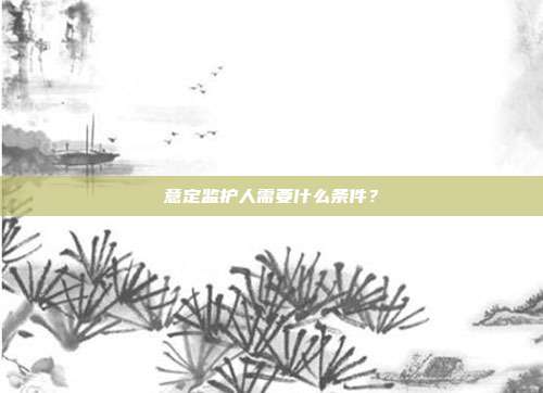 意定监护人需要什么条件？