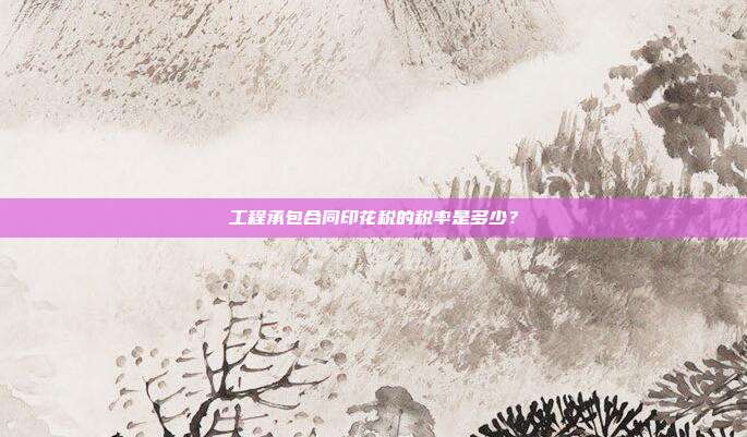 工程承包合同印花税的税率是多少?