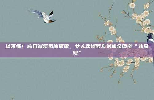 搞不懂！盲目消费负债累累，女人卖掉男友送的金项链“补窟窿”