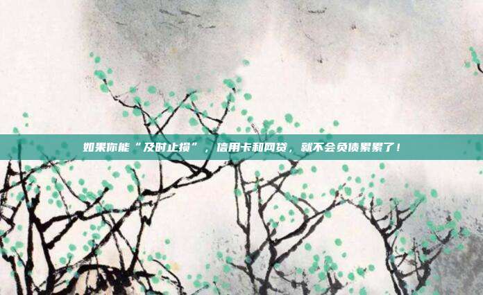 如果你能“及时止损”，信用卡和网贷，就不会负债累累了！