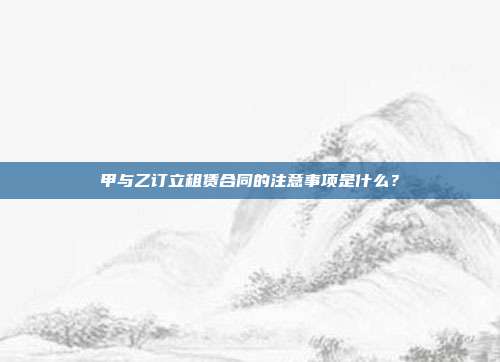 甲与乙订立租赁合同的注意事项是什么？