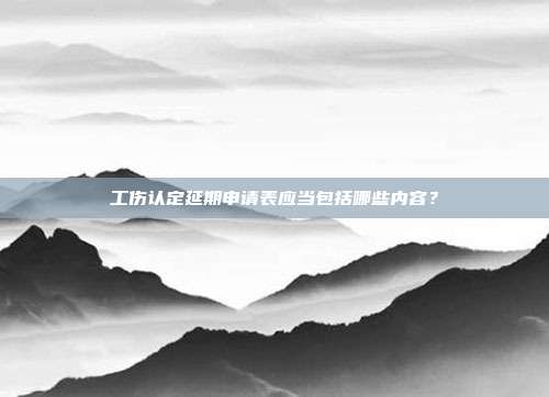 工伤认定延期申请表应当包括哪些内容？