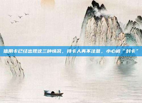 信用卡已经出现这三种情况，持卡人再不注意，小心被“封卡”