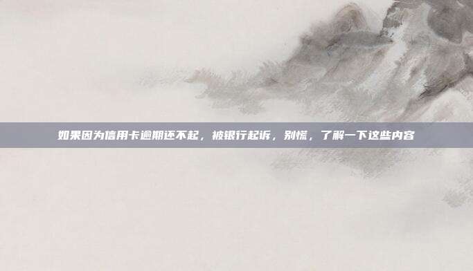 如果因为信用卡逾期还不起，被银行起诉，别慌，了解一下这些内容