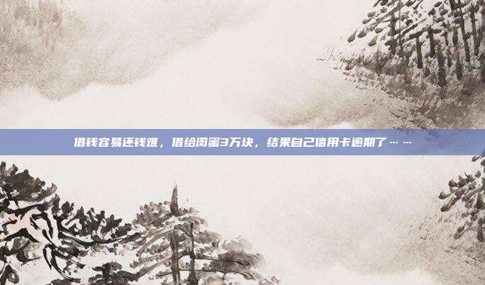 借钱容易还钱难，借给闺蜜3万块，结果自己信用卡逾期了……