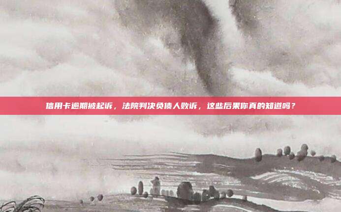信用卡逾期被起诉，法院判决负债人败诉，这些后果你真的知道吗？