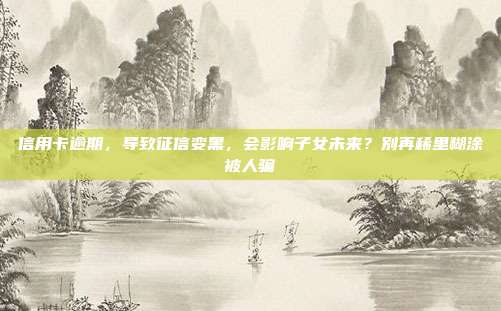 信用卡逾期，导致征信变黑，会影响子女未来？别再稀里糊涂被人骗