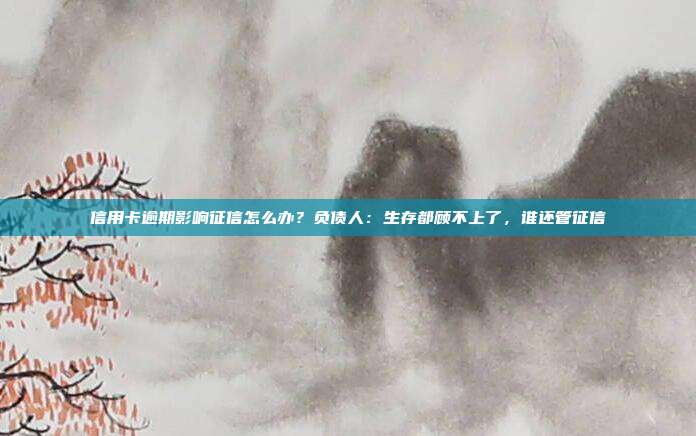 信用卡逾期影响征信怎么办？负债人：生存都顾不上了，谁还管征信