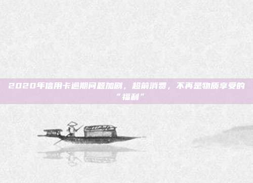 2020年信用卡逾期问题加剧，超前消费，不再是物质享受的“福利”
