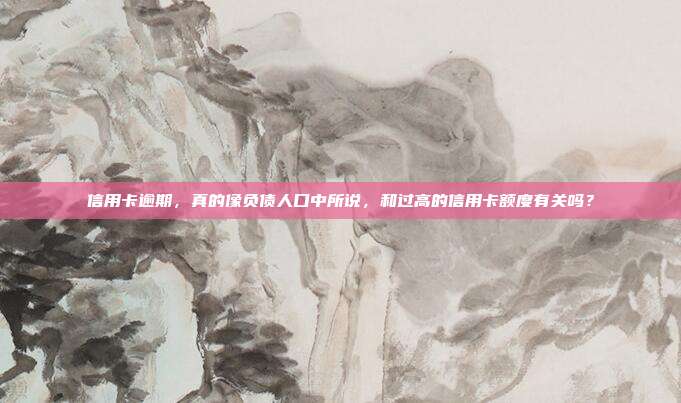 信用卡逾期，真的像负债人口中所说，和过高的信用卡额度有关吗？