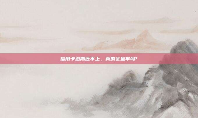 信用卡逾期还不上，真的会坐牢吗?