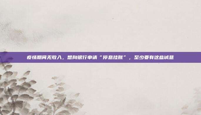 疫情期间无收入，想向银行申请“停息挂账”，至少要有这些诚意