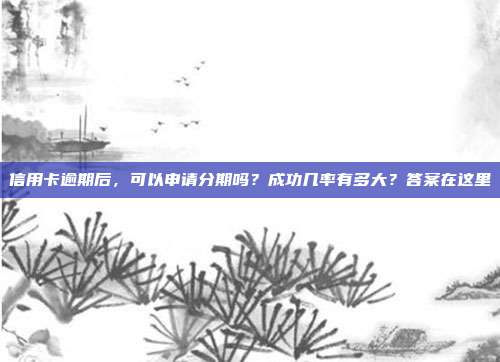 信用卡逾期后，可以申请分期吗？成功几率有多大？答案在这里