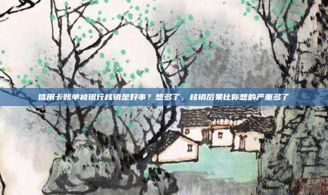 信用卡账单被银行核销是好事？想多了，核销后果比你想的严重多了