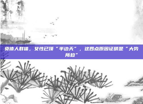 负债人群体，女性已顶“半边天”，这四点原因证明是“大势所趋”