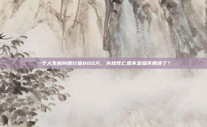 一个人生前向银行借800万，突然死亡是不是就不用还了？