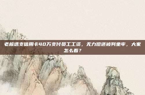 老板透支信用卡40万支付员工工资，无力偿还被判坐牢，大家怎么看？