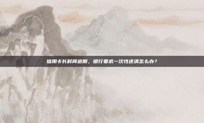 信用卡长时间逾期，银行要求一次性还清怎么办？