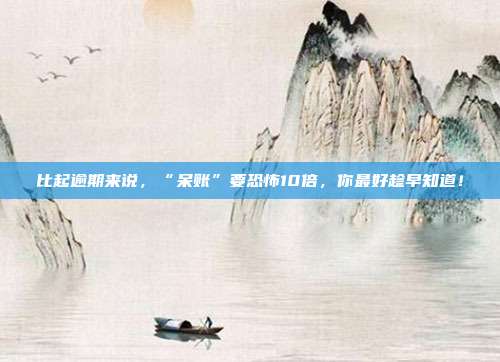 比起逾期来说，“呆账”要恐怖10倍，你最好趁早知道！
