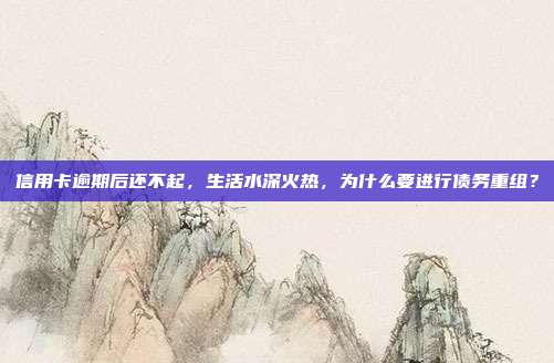 信用卡逾期后还不起，生活水深火热，为什么要进行债务重组？