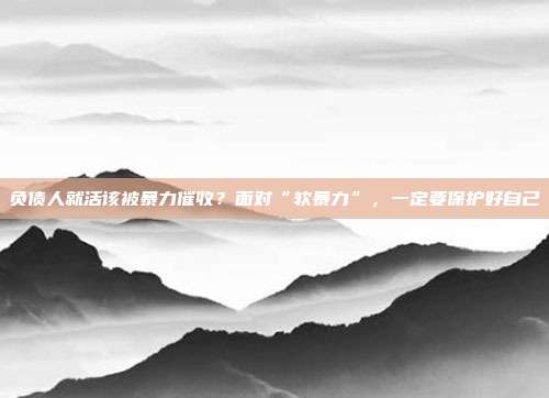 负债人就活该被暴力催收？面对“软暴力”，一定要?；ず米约?></center><p style=