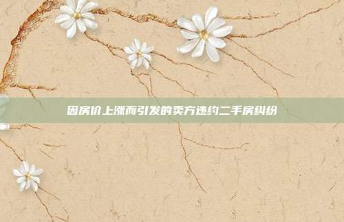 因房价上涨而引发的卖方违约二手房纠纷
