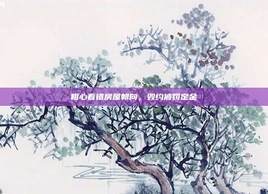 粗心看错房屋朝向,毁约被罚定金