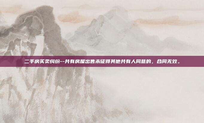 二手房买卖纠纷--共有房屋出售未征得其他共有人同意的，合同无效。