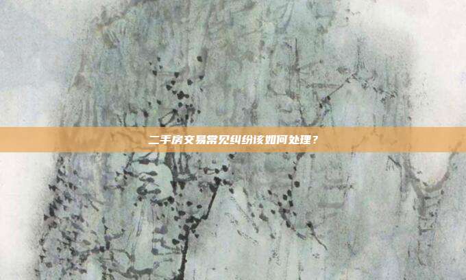 二手房交易常见纠纷该如何处理？