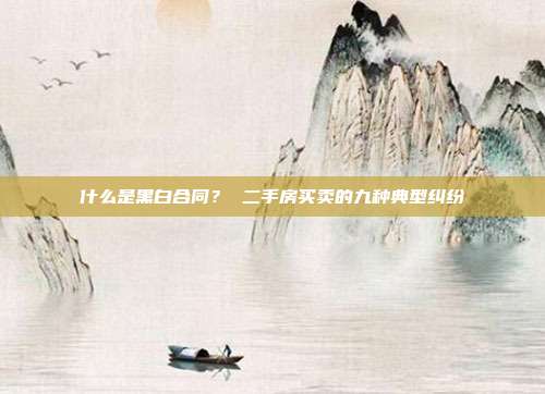 什么是黑白合同？ 二手房买卖的九种典型纠纷