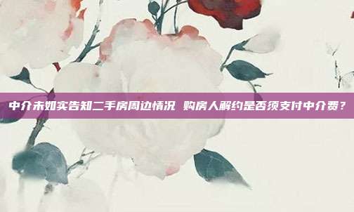中介未如实告知二手房周边情况 购房人解约是否须支付中介费？