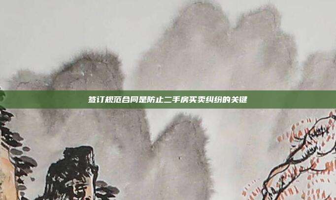 签订规范合同是防止二手房买卖纠纷的关键
