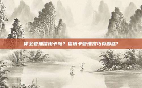 你会管理信用卡吗？信用卡管理技巧有哪些?