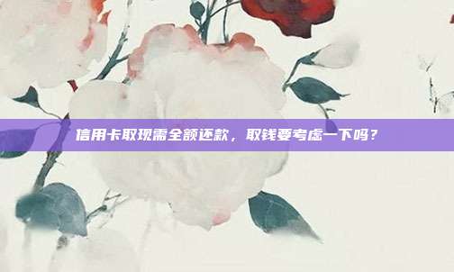 信用卡取现需全额还款，取钱要考虑一下吗？