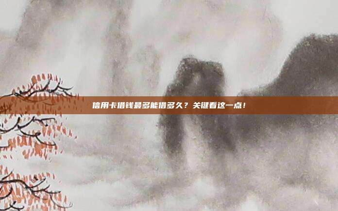 信用卡借钱最多能借多久？关键看这一点！