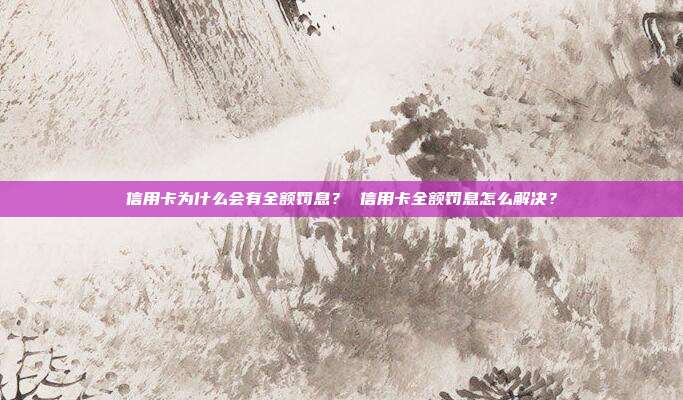信用卡为什么会有全额罚息？ 信用卡全额罚息怎么解决？