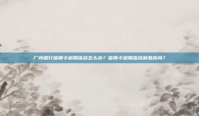 广州银行信用卡逾期冻结怎么办？信用卡逾期冻结利息高吗？