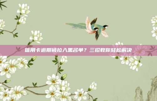 信用卡逾期被拉入黑名单？三招教你轻松解决