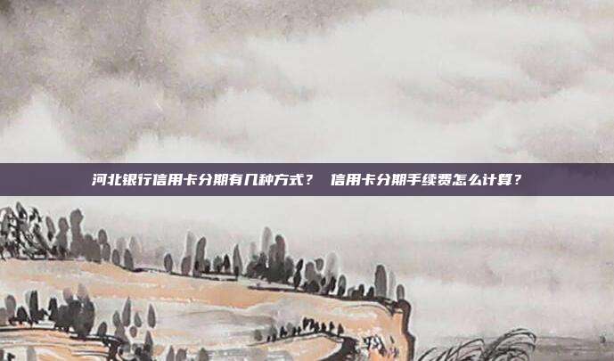 河北银行信用卡分期有几种方式？ 信用卡分期手续费怎么计算？