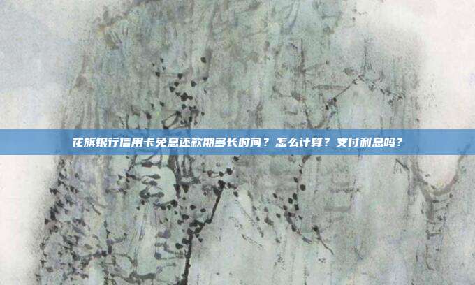 花旗银行信用卡免息还款期多长时间？怎么计算？支付利息吗？