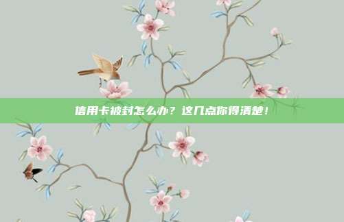 信用卡被封怎么办？这几点你得清楚！