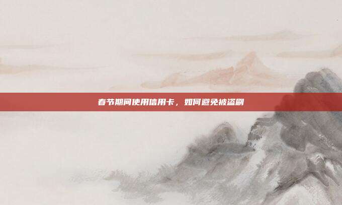 春节期间使用信用卡，如何避免被盗刷
