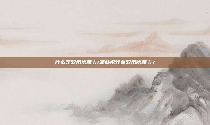 什么是双币信用卡?哪些银行有双币信用卡？