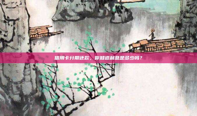 信用卡分期还款，你知道利息是多少吗？